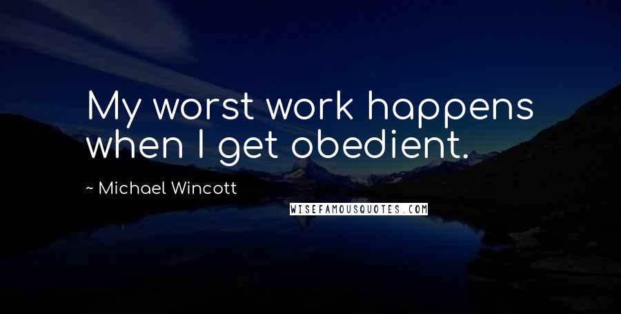 Michael Wincott Quotes: My worst work happens when I get obedient.