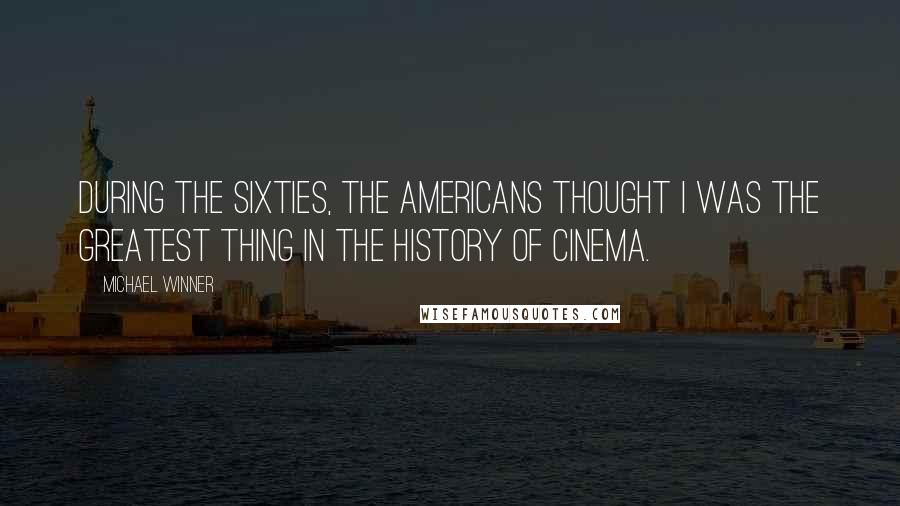 Michael Winner Quotes: During the Sixties, the Americans thought I was the greatest thing in the history of cinema.