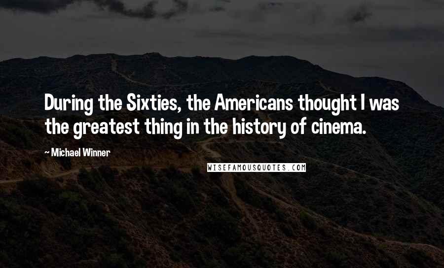 Michael Winner Quotes: During the Sixties, the Americans thought I was the greatest thing in the history of cinema.