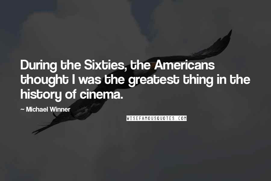 Michael Winner Quotes: During the Sixties, the Americans thought I was the greatest thing in the history of cinema.