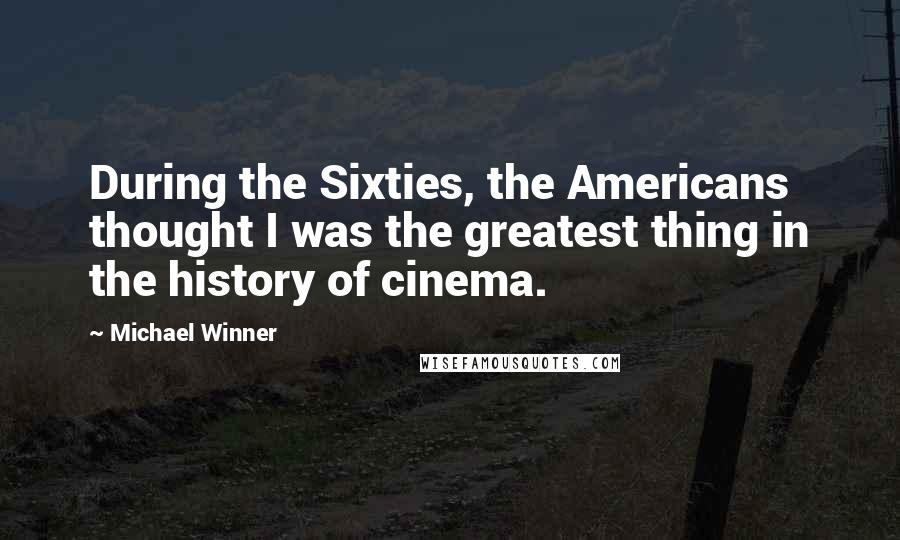 Michael Winner Quotes: During the Sixties, the Americans thought I was the greatest thing in the history of cinema.