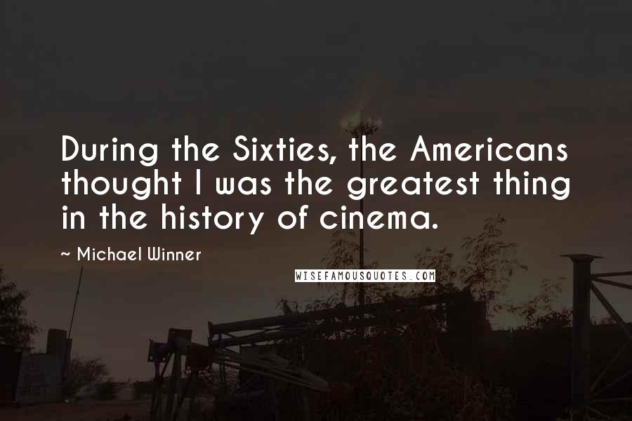 Michael Winner Quotes: During the Sixties, the Americans thought I was the greatest thing in the history of cinema.