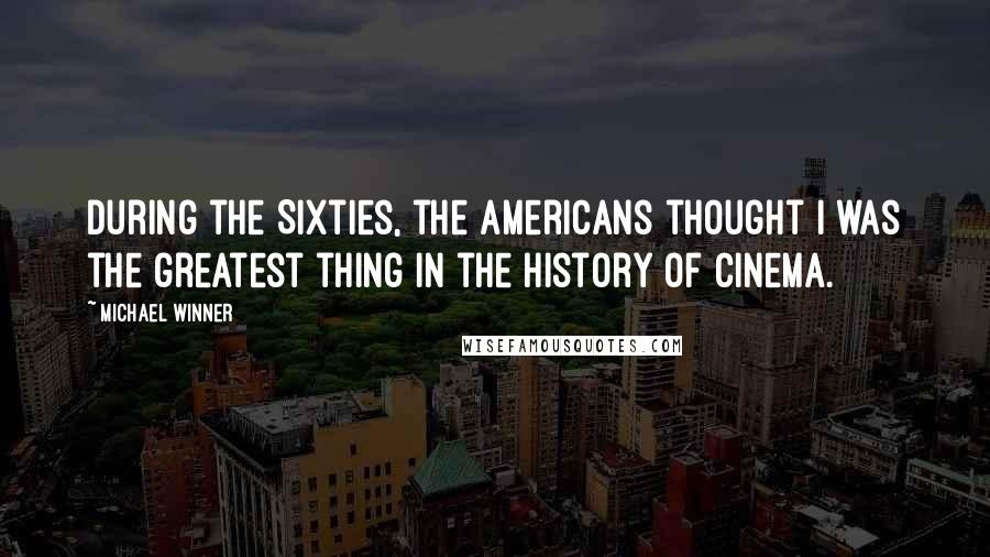 Michael Winner Quotes: During the Sixties, the Americans thought I was the greatest thing in the history of cinema.