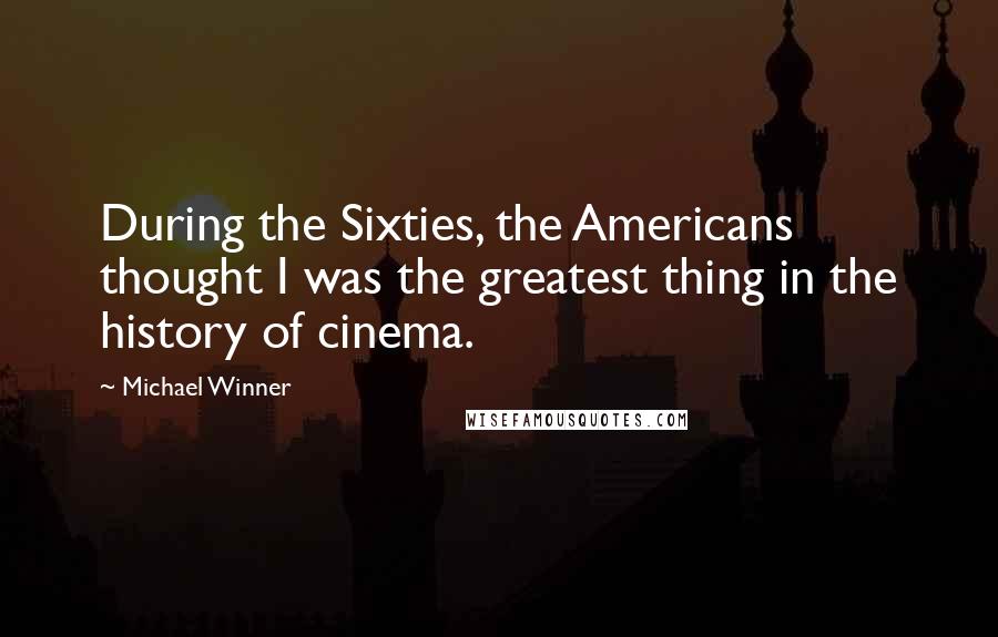 Michael Winner Quotes: During the Sixties, the Americans thought I was the greatest thing in the history of cinema.