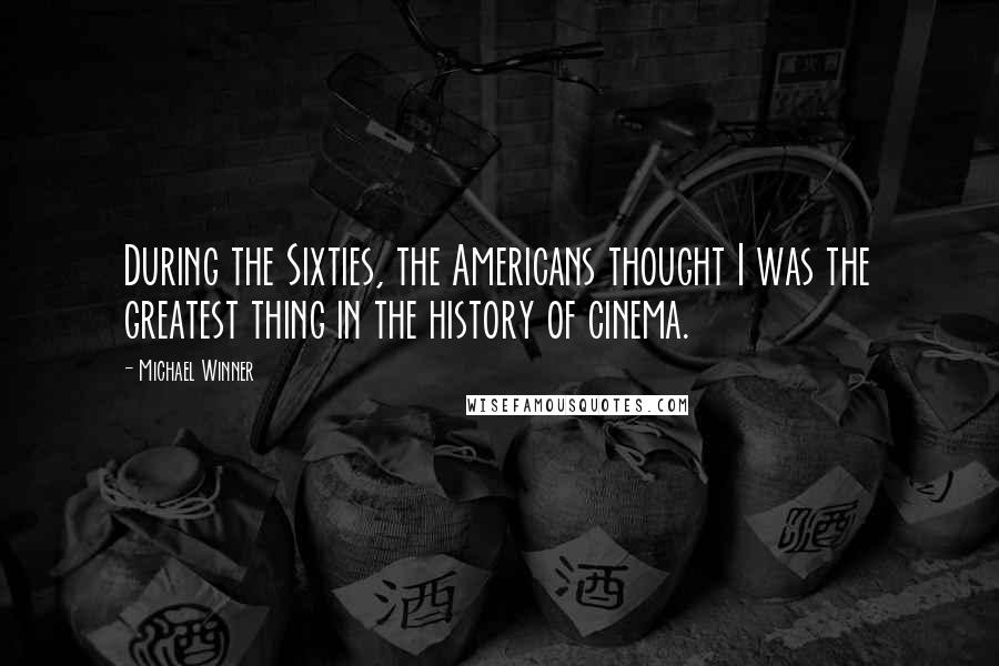 Michael Winner Quotes: During the Sixties, the Americans thought I was the greatest thing in the history of cinema.