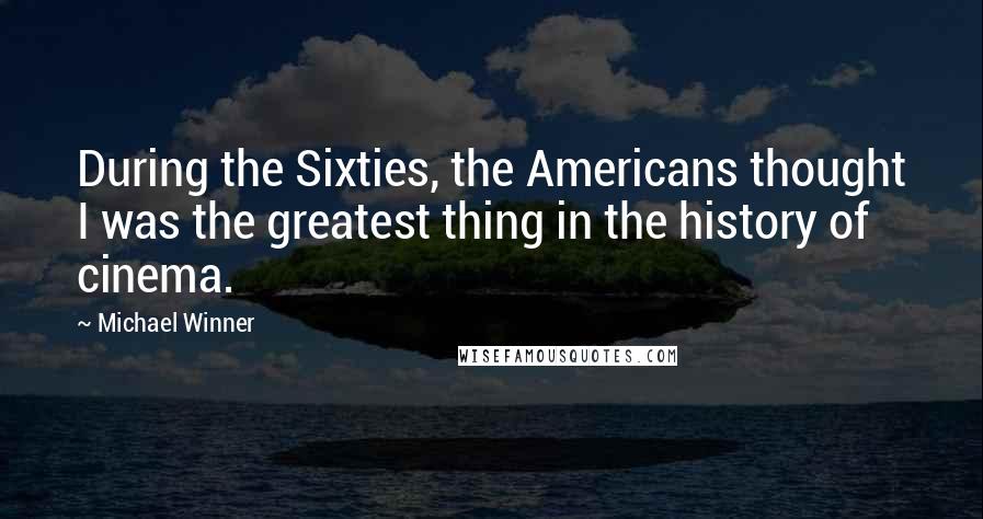 Michael Winner Quotes: During the Sixties, the Americans thought I was the greatest thing in the history of cinema.