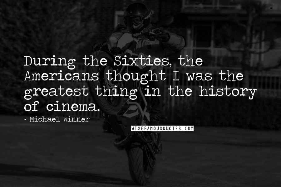 Michael Winner Quotes: During the Sixties, the Americans thought I was the greatest thing in the history of cinema.