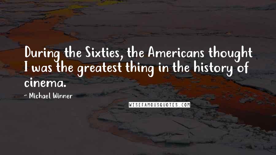 Michael Winner Quotes: During the Sixties, the Americans thought I was the greatest thing in the history of cinema.