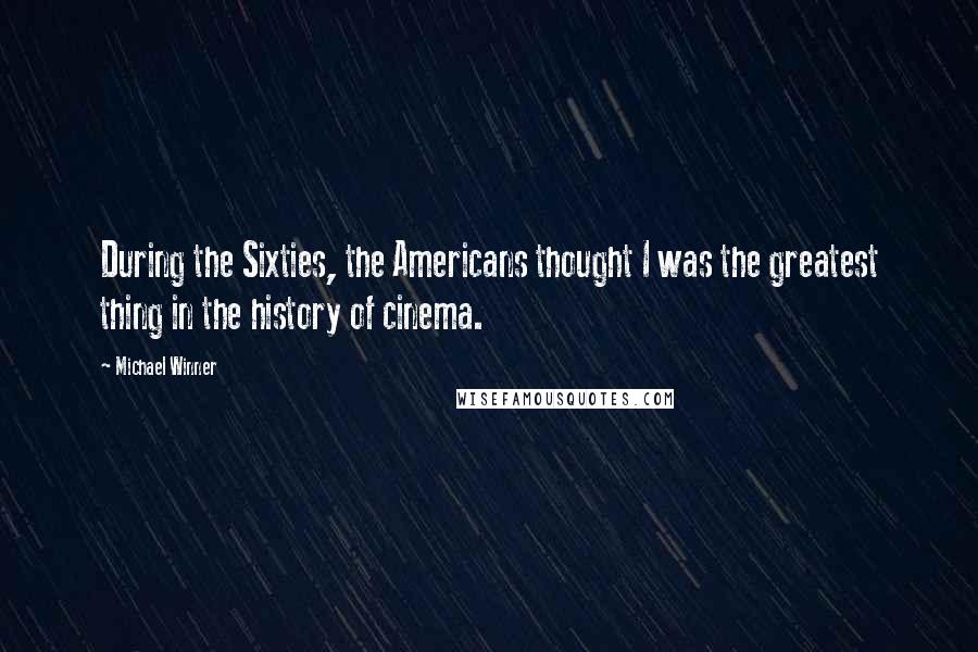 Michael Winner Quotes: During the Sixties, the Americans thought I was the greatest thing in the history of cinema.