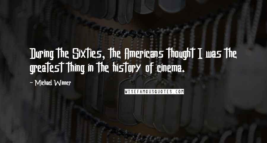 Michael Winner Quotes: During the Sixties, the Americans thought I was the greatest thing in the history of cinema.