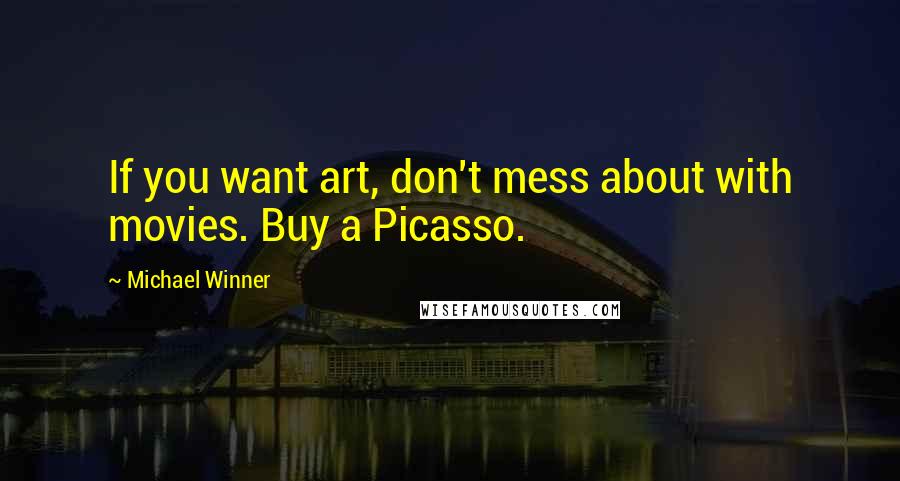 Michael Winner Quotes: If you want art, don't mess about with movies. Buy a Picasso.