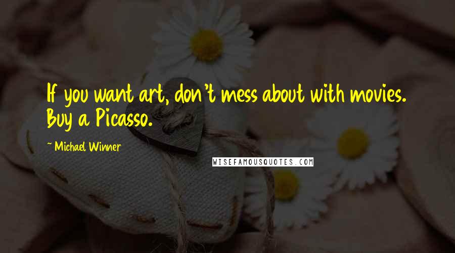 Michael Winner Quotes: If you want art, don't mess about with movies. Buy a Picasso.