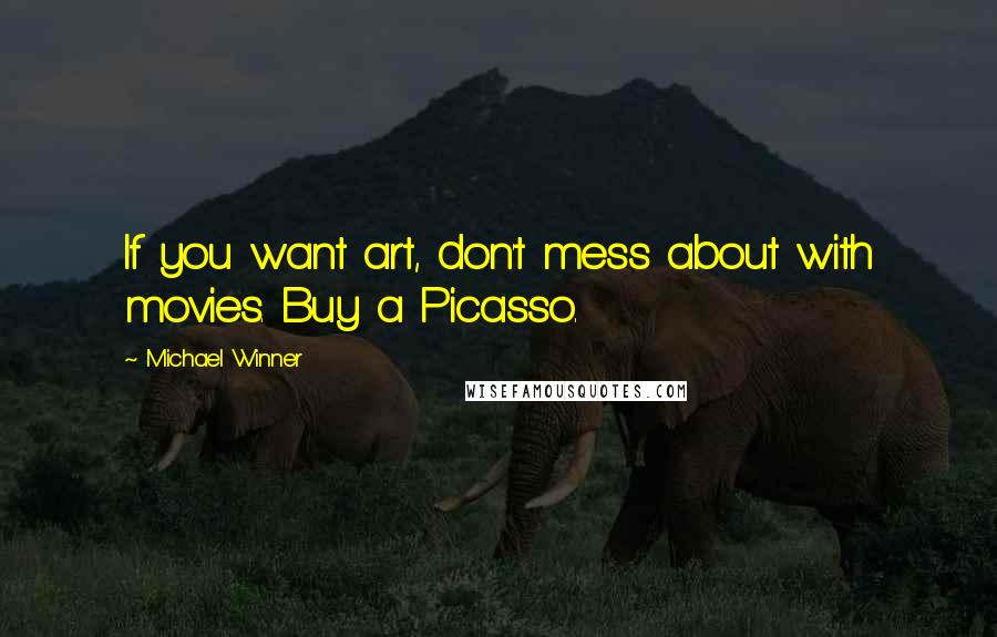 Michael Winner Quotes: If you want art, don't mess about with movies. Buy a Picasso.