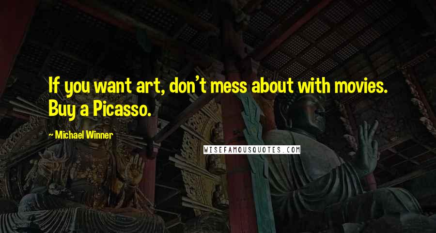 Michael Winner Quotes: If you want art, don't mess about with movies. Buy a Picasso.