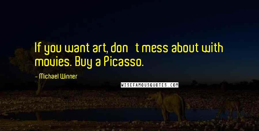 Michael Winner Quotes: If you want art, don't mess about with movies. Buy a Picasso.