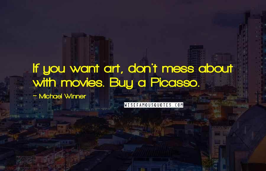 Michael Winner Quotes: If you want art, don't mess about with movies. Buy a Picasso.