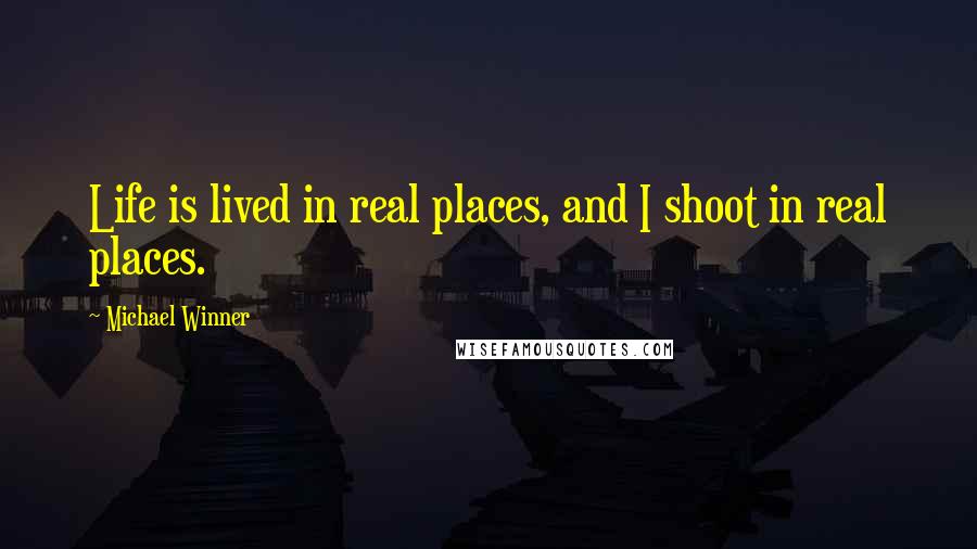 Michael Winner Quotes: Life is lived in real places, and I shoot in real places.