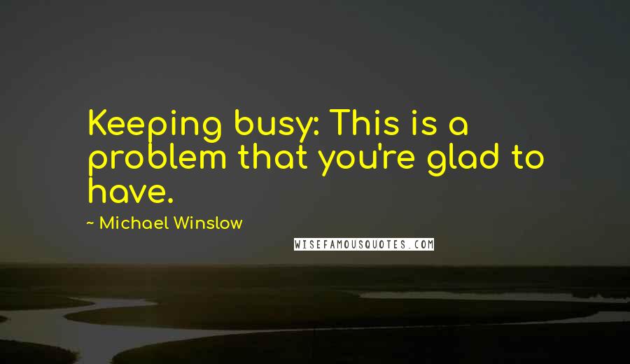 Michael Winslow Quotes: Keeping busy: This is a problem that you're glad to have.