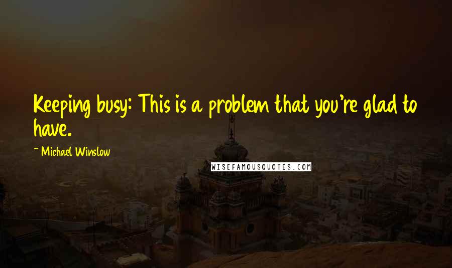 Michael Winslow Quotes: Keeping busy: This is a problem that you're glad to have.