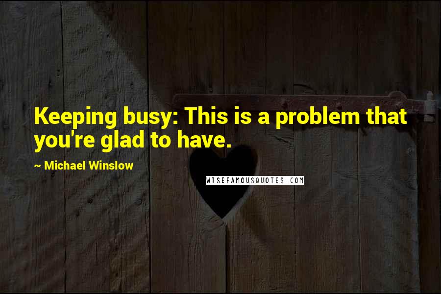 Michael Winslow Quotes: Keeping busy: This is a problem that you're glad to have.