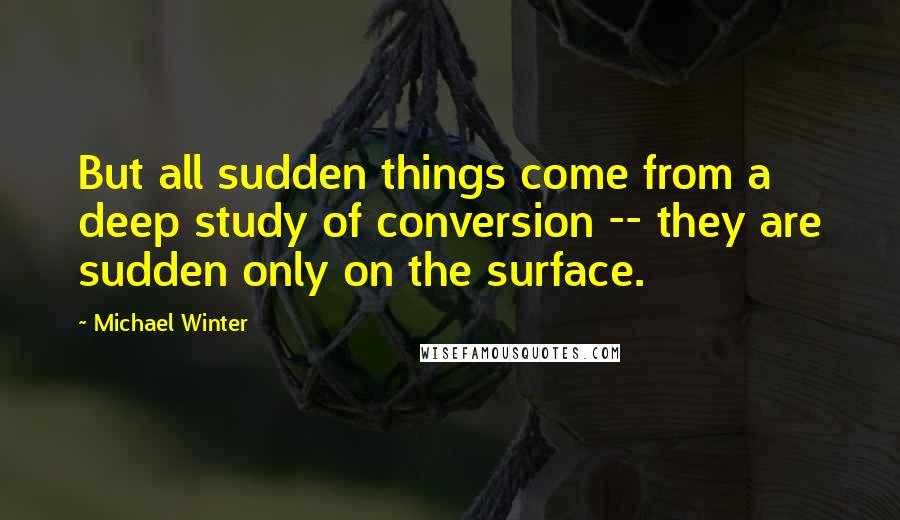 Michael Winter Quotes: But all sudden things come from a deep study of conversion -- they are sudden only on the surface.