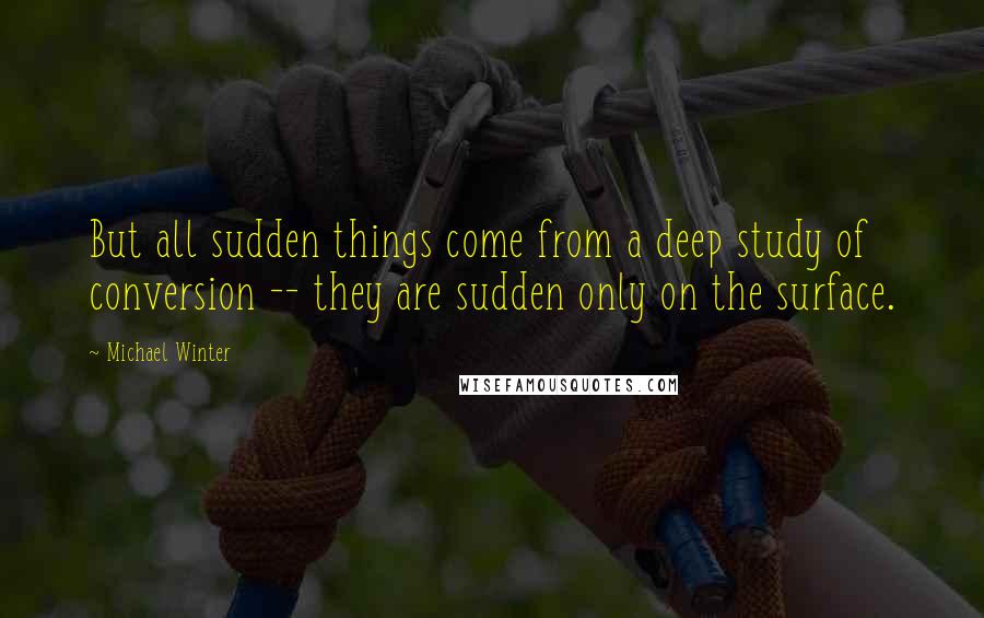 Michael Winter Quotes: But all sudden things come from a deep study of conversion -- they are sudden only on the surface.