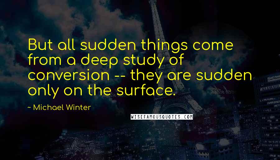 Michael Winter Quotes: But all sudden things come from a deep study of conversion -- they are sudden only on the surface.