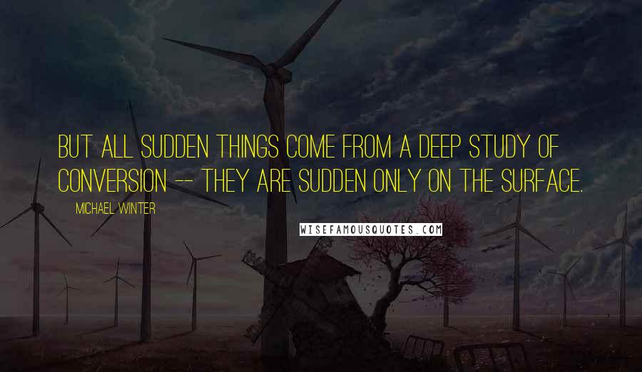 Michael Winter Quotes: But all sudden things come from a deep study of conversion -- they are sudden only on the surface.