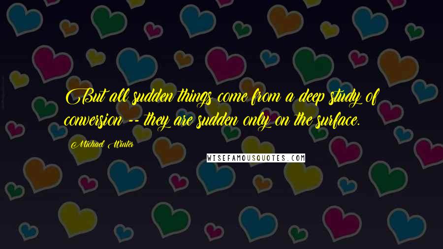 Michael Winter Quotes: But all sudden things come from a deep study of conversion -- they are sudden only on the surface.