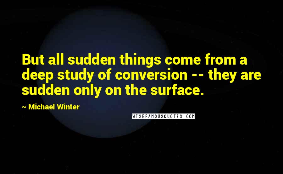 Michael Winter Quotes: But all sudden things come from a deep study of conversion -- they are sudden only on the surface.