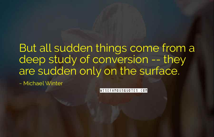 Michael Winter Quotes: But all sudden things come from a deep study of conversion -- they are sudden only on the surface.