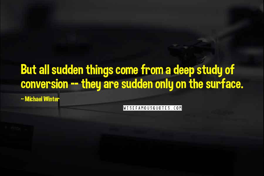 Michael Winter Quotes: But all sudden things come from a deep study of conversion -- they are sudden only on the surface.