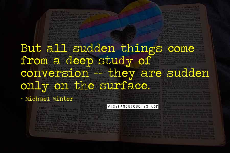 Michael Winter Quotes: But all sudden things come from a deep study of conversion -- they are sudden only on the surface.