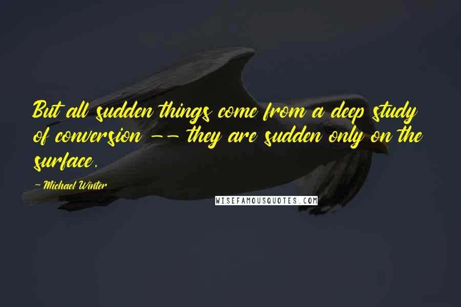 Michael Winter Quotes: But all sudden things come from a deep study of conversion -- they are sudden only on the surface.