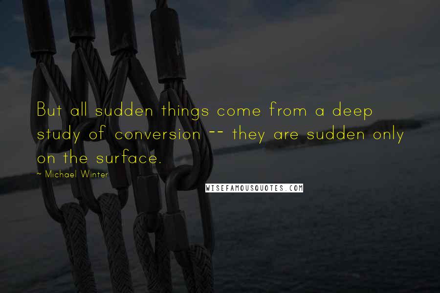 Michael Winter Quotes: But all sudden things come from a deep study of conversion -- they are sudden only on the surface.