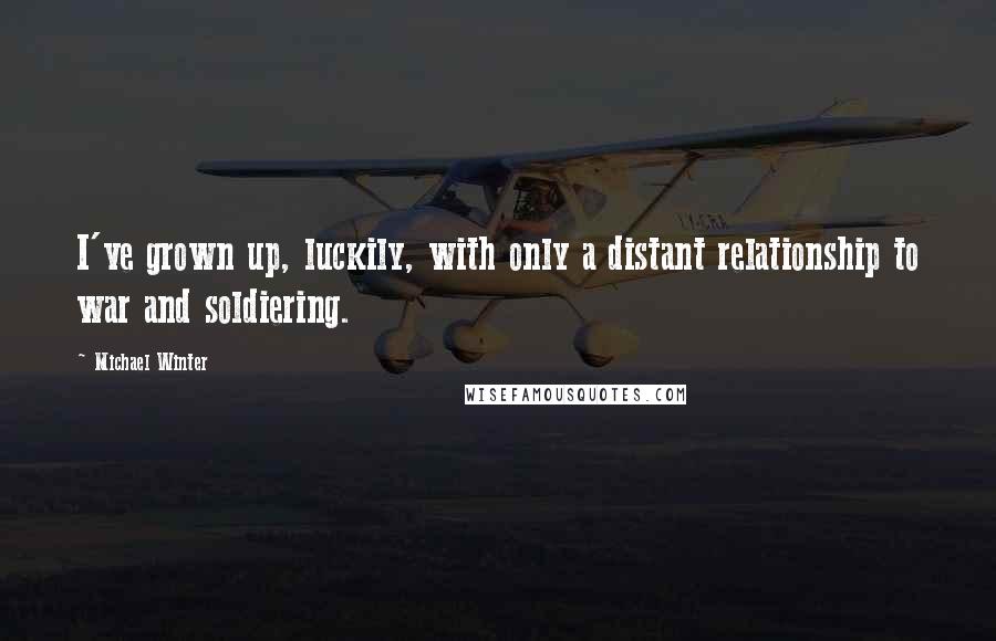Michael Winter Quotes: I've grown up, luckily, with only a distant relationship to war and soldiering.