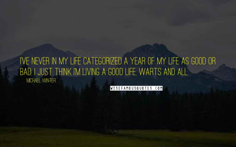 Michael Winter Quotes: I've never in my life categorized a year of my life as good or bad. I just think I'm living a good life, warts and all.