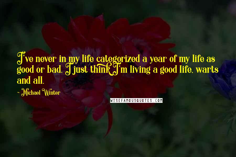 Michael Winter Quotes: I've never in my life categorized a year of my life as good or bad. I just think I'm living a good life, warts and all.