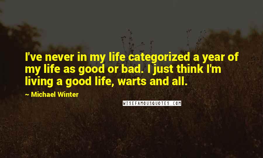 Michael Winter Quotes: I've never in my life categorized a year of my life as good or bad. I just think I'm living a good life, warts and all.