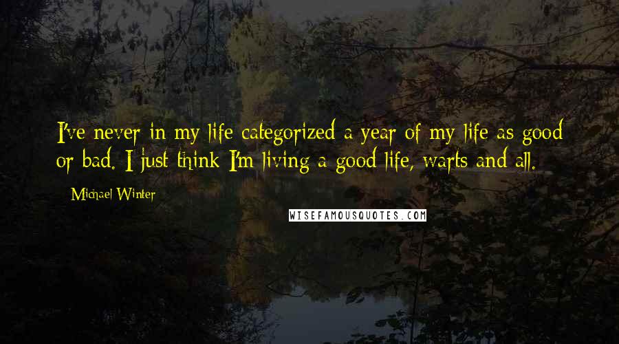 Michael Winter Quotes: I've never in my life categorized a year of my life as good or bad. I just think I'm living a good life, warts and all.