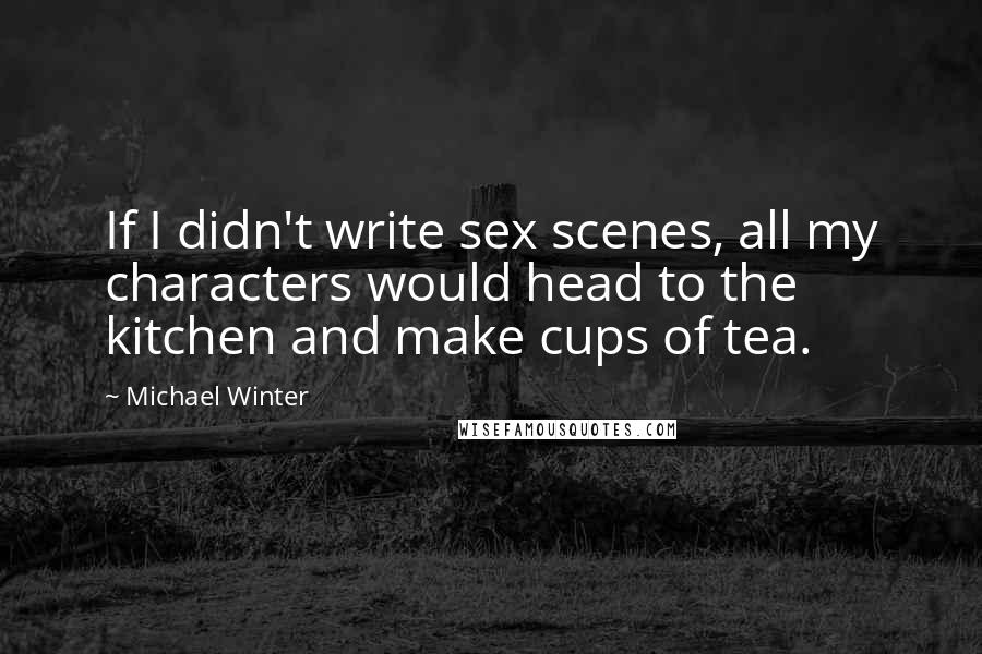 Michael Winter Quotes: If I didn't write sex scenes, all my characters would head to the kitchen and make cups of tea.