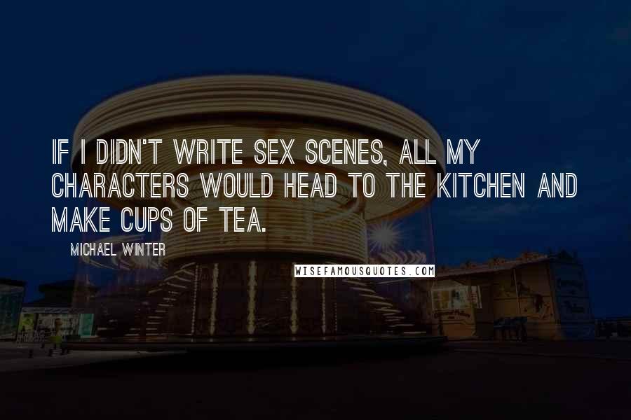 Michael Winter Quotes: If I didn't write sex scenes, all my characters would head to the kitchen and make cups of tea.