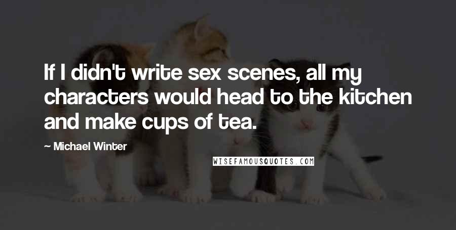 Michael Winter Quotes: If I didn't write sex scenes, all my characters would head to the kitchen and make cups of tea.