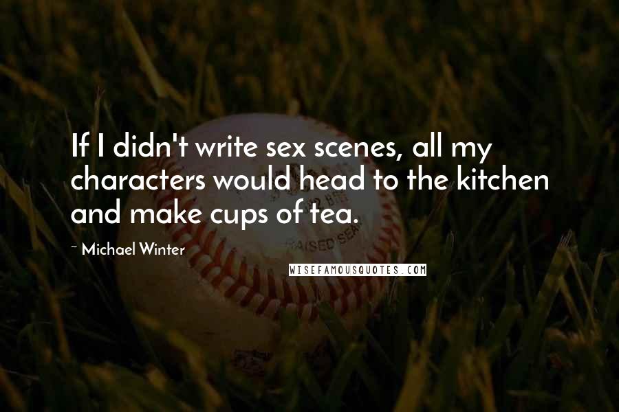 Michael Winter Quotes: If I didn't write sex scenes, all my characters would head to the kitchen and make cups of tea.