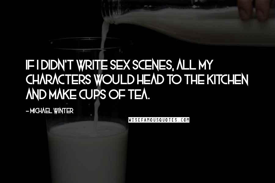 Michael Winter Quotes: If I didn't write sex scenes, all my characters would head to the kitchen and make cups of tea.