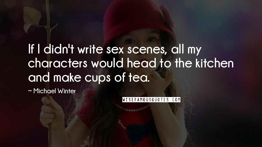 Michael Winter Quotes: If I didn't write sex scenes, all my characters would head to the kitchen and make cups of tea.