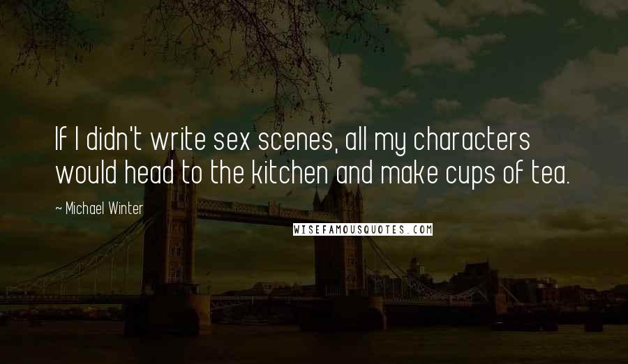 Michael Winter Quotes: If I didn't write sex scenes, all my characters would head to the kitchen and make cups of tea.