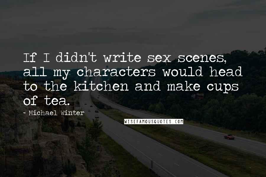 Michael Winter Quotes: If I didn't write sex scenes, all my characters would head to the kitchen and make cups of tea.