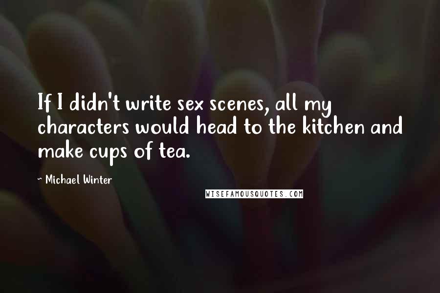 Michael Winter Quotes: If I didn't write sex scenes, all my characters would head to the kitchen and make cups of tea.