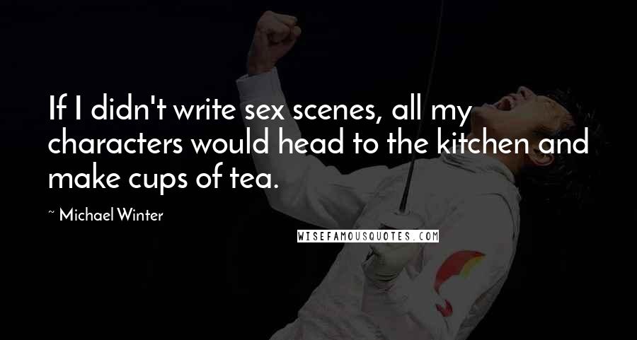 Michael Winter Quotes: If I didn't write sex scenes, all my characters would head to the kitchen and make cups of tea.